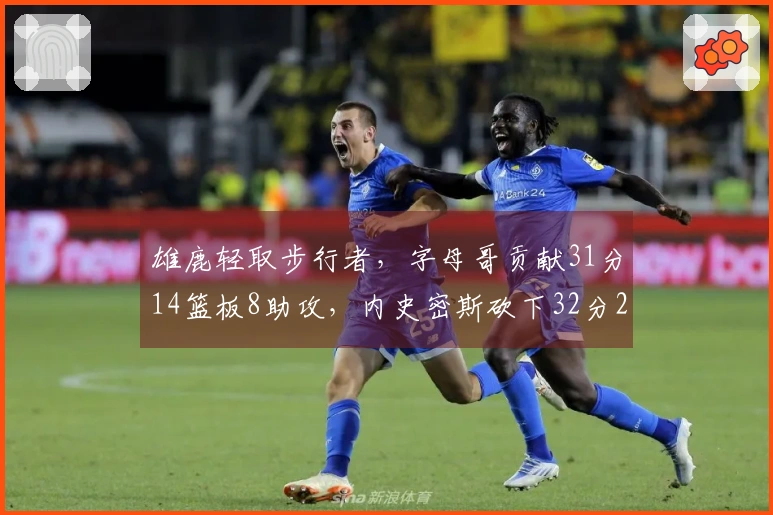 雄鹿轻取步行者，字母哥贡献31分14篮板8助攻，内史密斯砍下32分2篮板