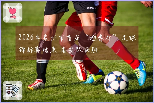 2026年泉州市首届“迎春杯”足球锦标赛结束 南安队获胜