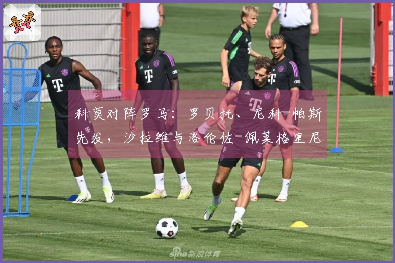 科莫对阵罗马：罗贝托、尼科-帕斯先发，沙拉维与洛伦佐-佩莱格里尼参战