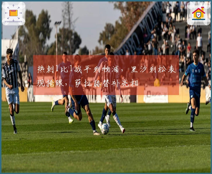 热刺1比1战平利物浦，里沙利松表现抢眼，萨拉赫替补亮相