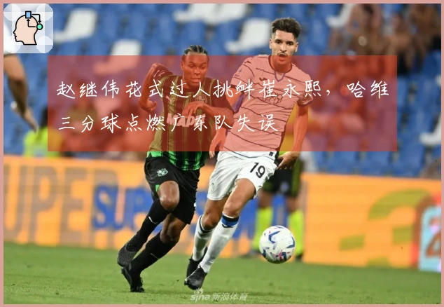 赵继伟花式过人挑衅崔永熙，哈维三分球点燃广东队失误