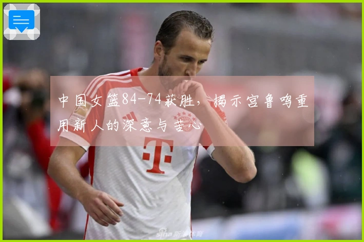 中国女篮84-74获胜，揭示宫鲁鸣重用新人的深意与苦心