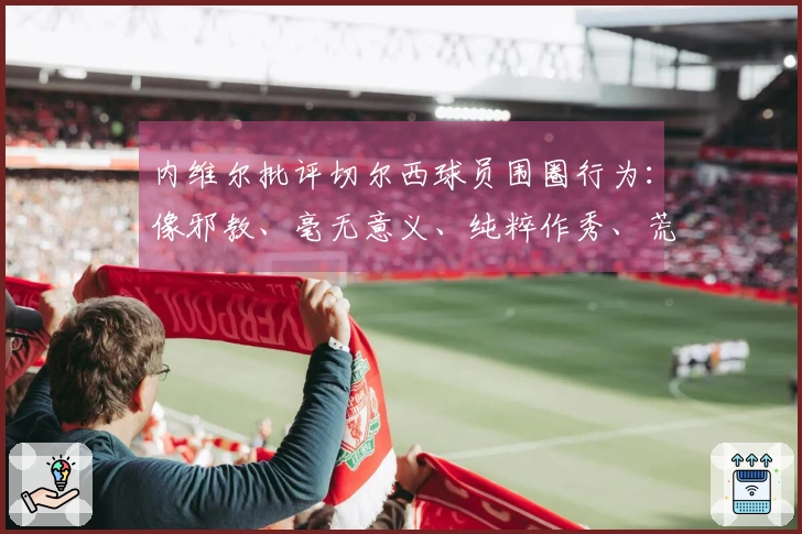 内维尔批评切尔西球员围圈行为：像邪教、毫无意义、纯粹作秀、荒谬可笑