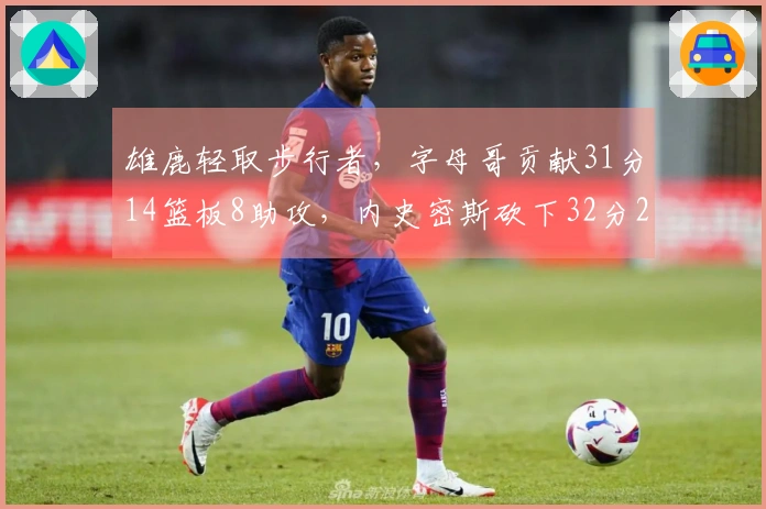 雄鹿轻取步行者，字母哥贡献31分14篮板8助攻，内史密斯砍下32分2篮板