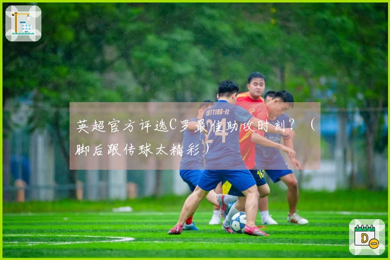 英超官方评选C罗最佳助攻时刻？（脚后跟传球太精彩）