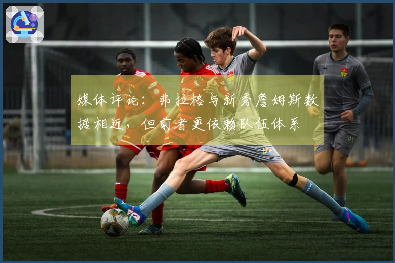 媒体评论：弗拉格与新秀詹姆斯数据相近，但前者更依赖队伍体系