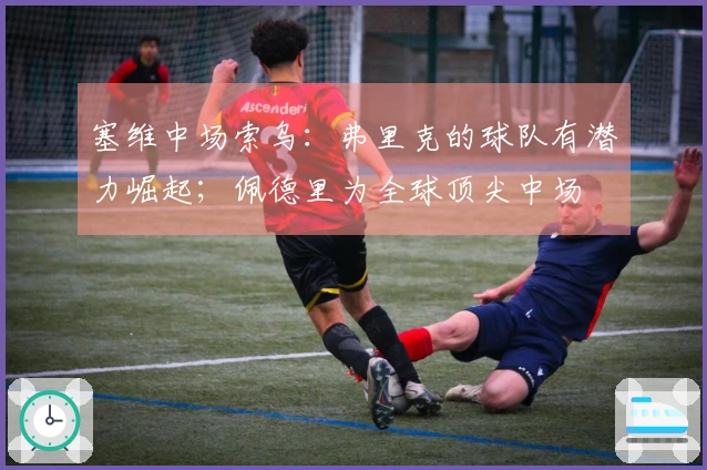 塞维中场索乌：弗里克的球队有潜力崛起；佩德里为全球顶尖中场