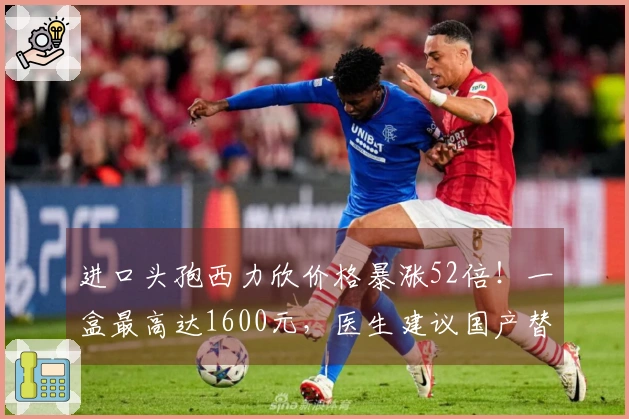 进口头孢西力欣价格暴涨52倍！一盒最高达1600元，医生建议国产替代品众多，无需囤货。