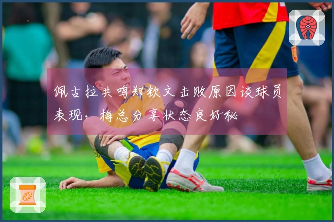 佩古拉共鸣郑钦文击败原因谈球员表现，梅总分享状态良好秘訣