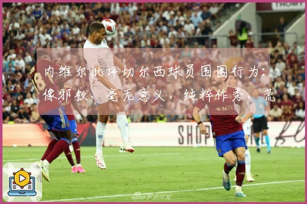 内维尔批评切尔西球员围圈行为：像邪教、毫无意义、纯粹作秀、荒谬可笑