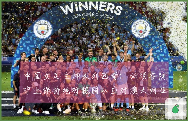 中国女足主帅米利西奇：必须在防守上保持绝对稳固以应对澳大利亚半决赛