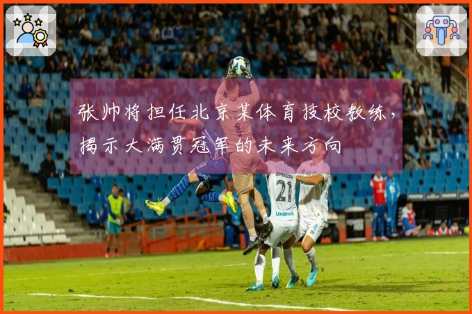 张帅将担任北京某体育技校教练，揭示大满贯冠军的未来方向