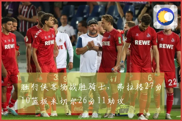 独行侠客场战胜骑士，弗拉格27分10篮板米切尔26分11助攻