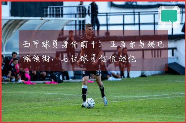 西甲球员身价前十：亚马尔与姆巴佩领衔，七位球员估值超亿