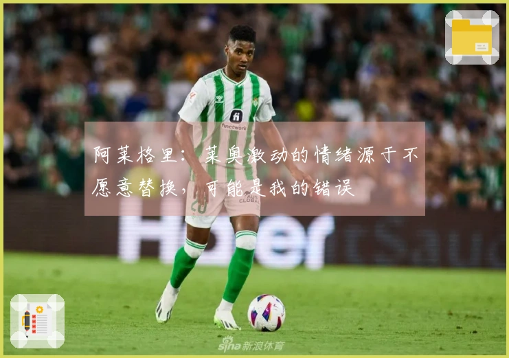 阿莱格里：莱奥激动的情绪源于不愿意替换，可能是我的错误